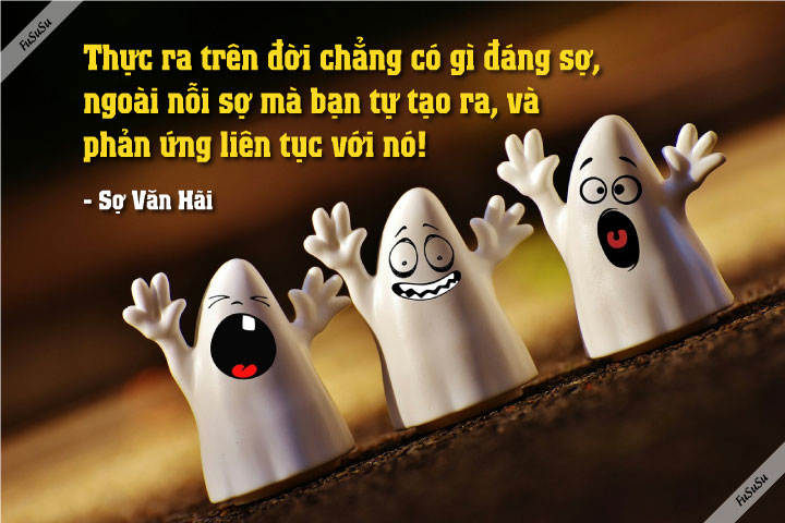 Thực ra trên đời này chẳng có gì đáng sợ, ngoài nỗi sợ mà bạn tự tạo ra, và liên tục phản ứng với chính nó - nỗi sợ của bản thân từ đó mà ra...