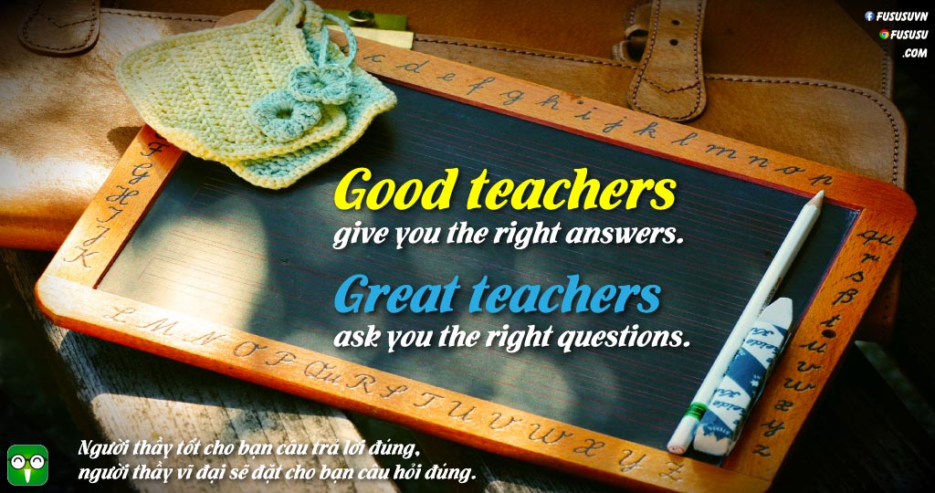 câu nói hay tặng thầy cô - Good teachers give you the right answers. Great teachers ask you the right questions.